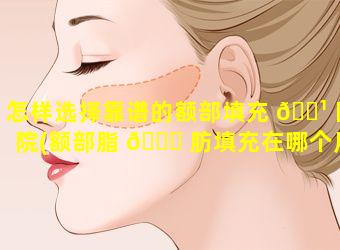 怎样选择靠谱的额部填充 🌹 医院(额部脂 🐟 肪填充在哪个层次)